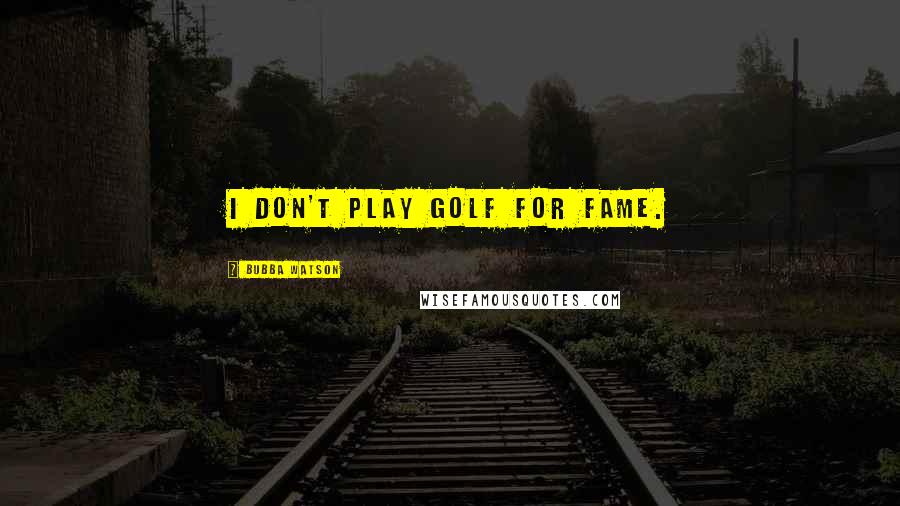 Bubba Watson Quotes: I don't play golf for fame.