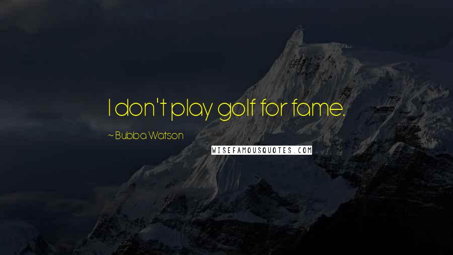 Bubba Watson Quotes: I don't play golf for fame.