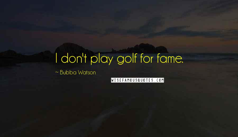 Bubba Watson Quotes: I don't play golf for fame.