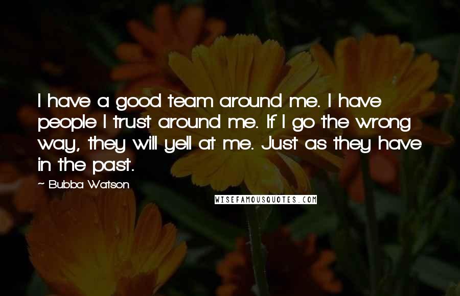 Bubba Watson Quotes: I have a good team around me. I have people I trust around me. If I go the wrong way, they will yell at me. Just as they have in the past.