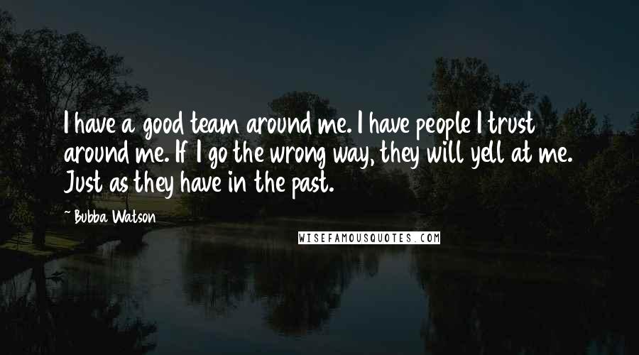 Bubba Watson Quotes: I have a good team around me. I have people I trust around me. If I go the wrong way, they will yell at me. Just as they have in the past.