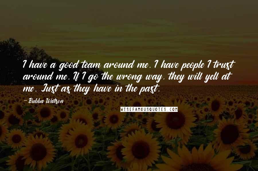 Bubba Watson Quotes: I have a good team around me. I have people I trust around me. If I go the wrong way, they will yell at me. Just as they have in the past.
