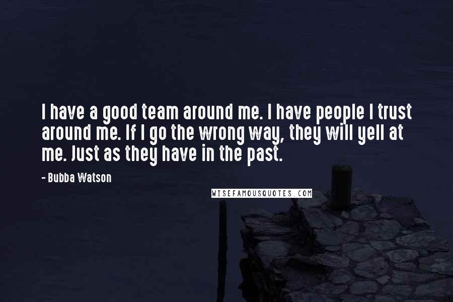 Bubba Watson Quotes: I have a good team around me. I have people I trust around me. If I go the wrong way, they will yell at me. Just as they have in the past.