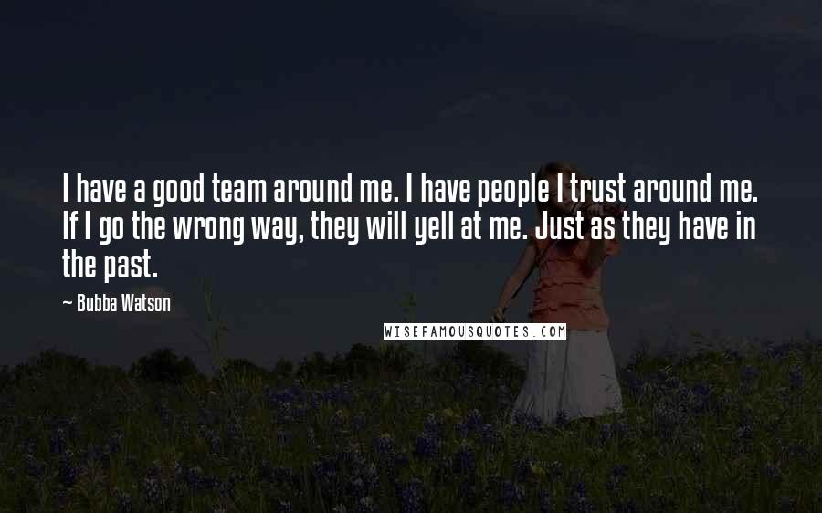 Bubba Watson Quotes: I have a good team around me. I have people I trust around me. If I go the wrong way, they will yell at me. Just as they have in the past.