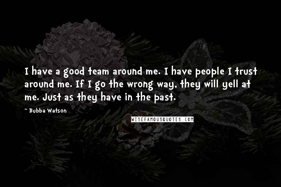 Bubba Watson Quotes: I have a good team around me. I have people I trust around me. If I go the wrong way, they will yell at me. Just as they have in the past.