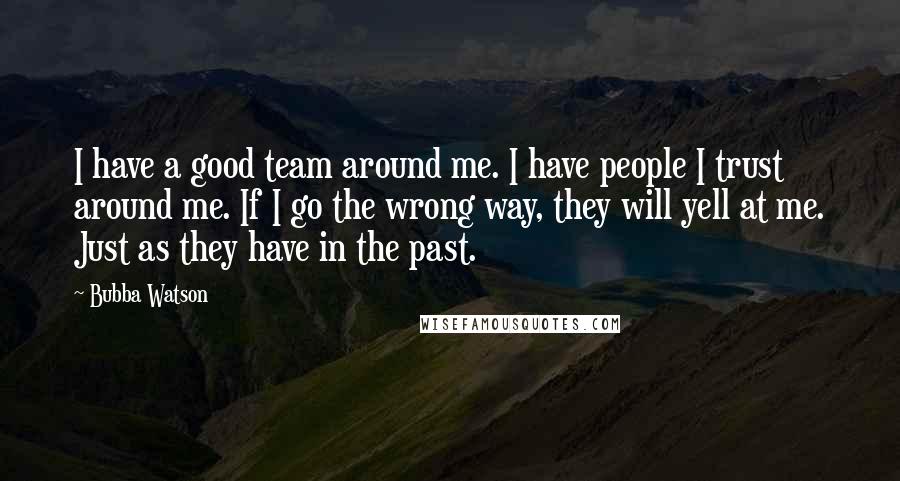 Bubba Watson Quotes: I have a good team around me. I have people I trust around me. If I go the wrong way, they will yell at me. Just as they have in the past.