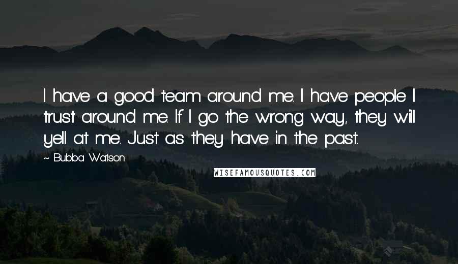 Bubba Watson Quotes: I have a good team around me. I have people I trust around me. If I go the wrong way, they will yell at me. Just as they have in the past.