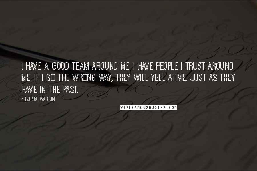 Bubba Watson Quotes: I have a good team around me. I have people I trust around me. If I go the wrong way, they will yell at me. Just as they have in the past.