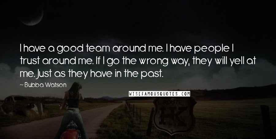 Bubba Watson Quotes: I have a good team around me. I have people I trust around me. If I go the wrong way, they will yell at me. Just as they have in the past.