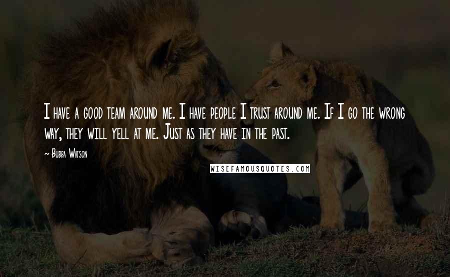Bubba Watson Quotes: I have a good team around me. I have people I trust around me. If I go the wrong way, they will yell at me. Just as they have in the past.