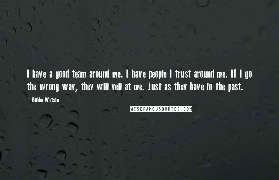 Bubba Watson Quotes: I have a good team around me. I have people I trust around me. If I go the wrong way, they will yell at me. Just as they have in the past.