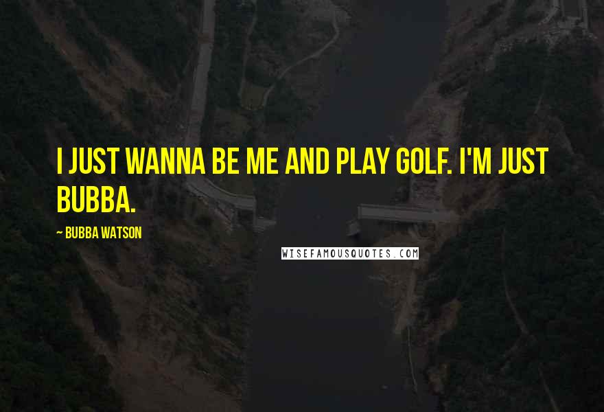 Bubba Watson Quotes: I just wanna be me and play golf. I'm just Bubba.