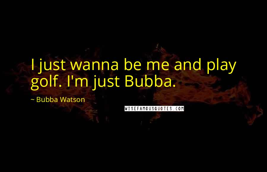 Bubba Watson Quotes: I just wanna be me and play golf. I'm just Bubba.