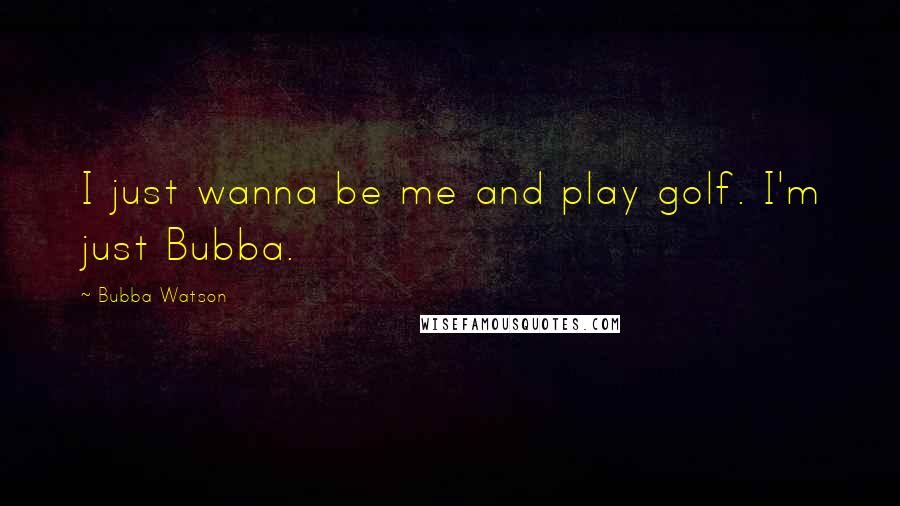 Bubba Watson Quotes: I just wanna be me and play golf. I'm just Bubba.