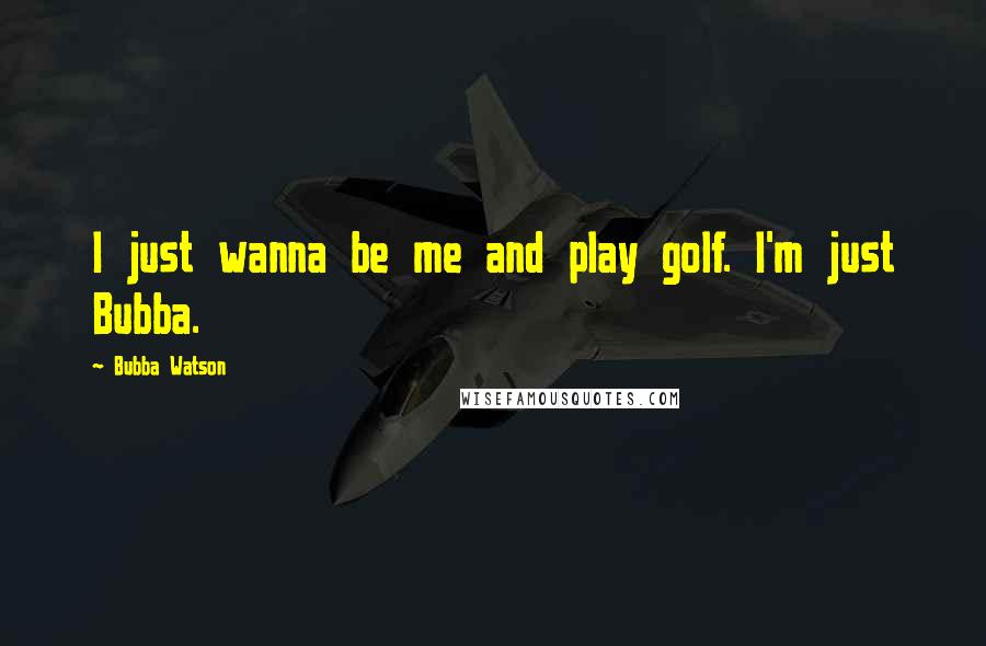 Bubba Watson Quotes: I just wanna be me and play golf. I'm just Bubba.