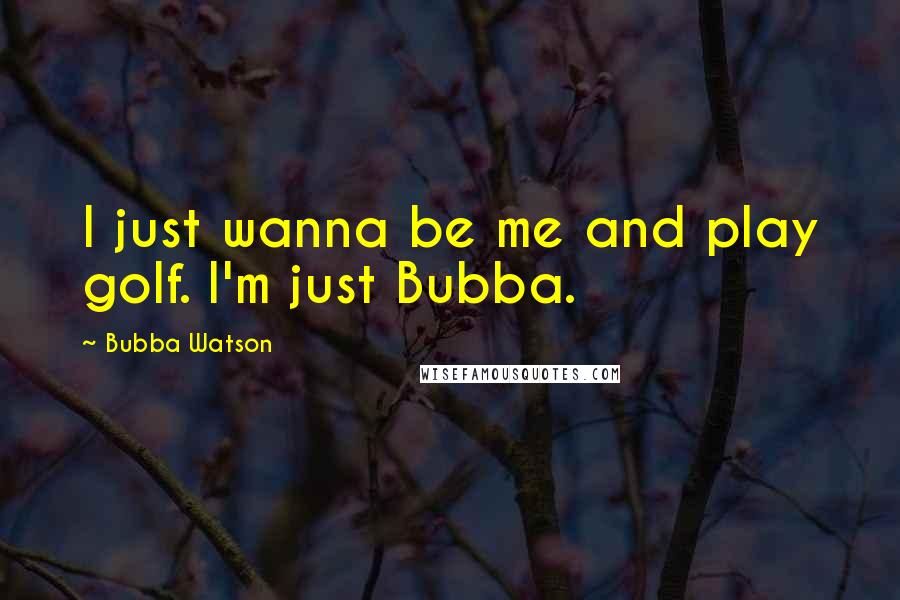 Bubba Watson Quotes: I just wanna be me and play golf. I'm just Bubba.