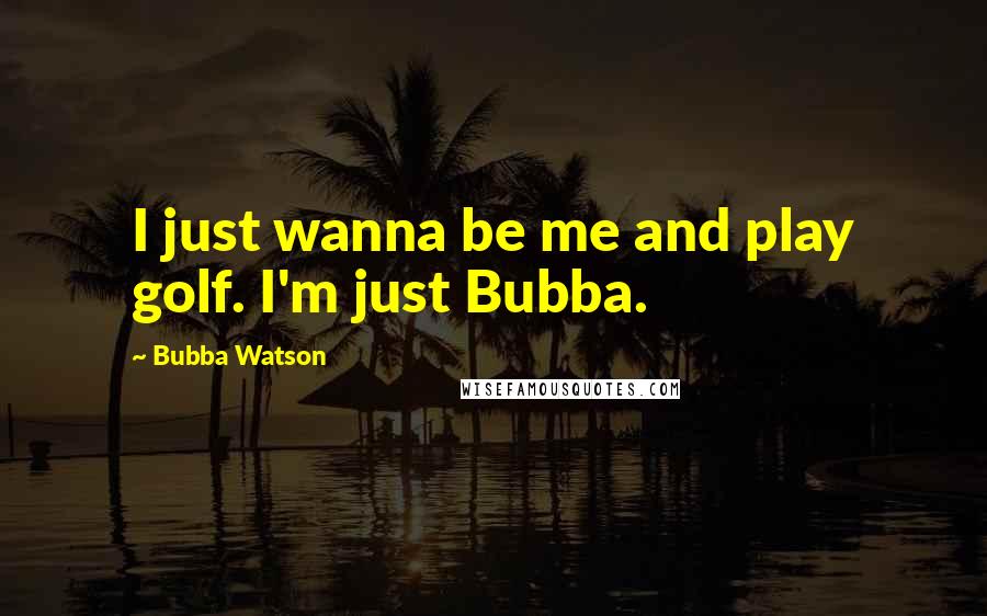 Bubba Watson Quotes: I just wanna be me and play golf. I'm just Bubba.