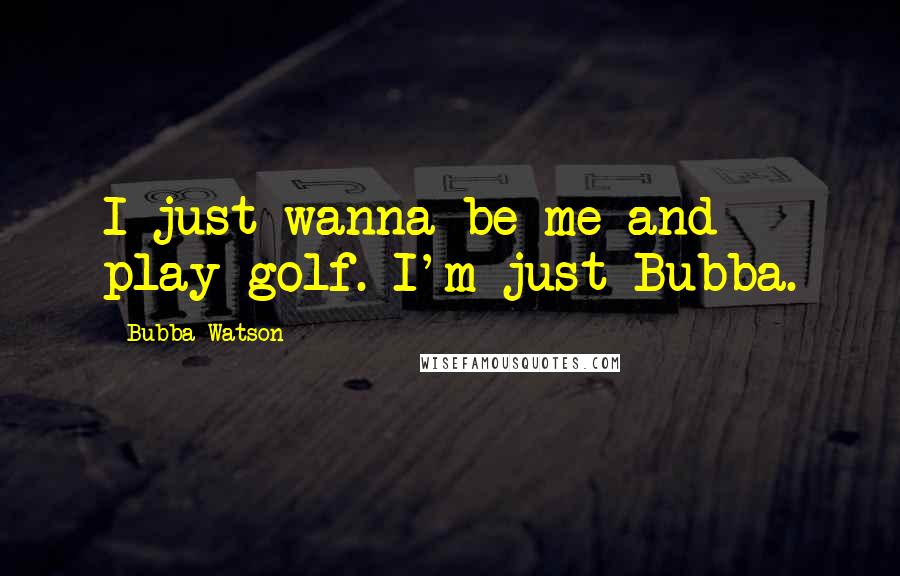 Bubba Watson Quotes: I just wanna be me and play golf. I'm just Bubba.