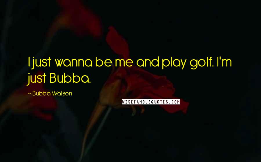 Bubba Watson Quotes: I just wanna be me and play golf. I'm just Bubba.