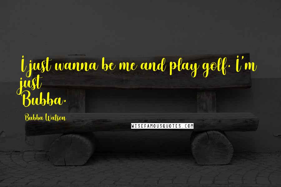 Bubba Watson Quotes: I just wanna be me and play golf. I'm just Bubba.