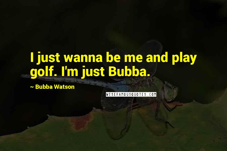 Bubba Watson Quotes: I just wanna be me and play golf. I'm just Bubba.