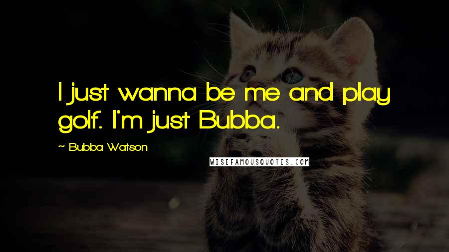 Bubba Watson Quotes: I just wanna be me and play golf. I'm just Bubba.