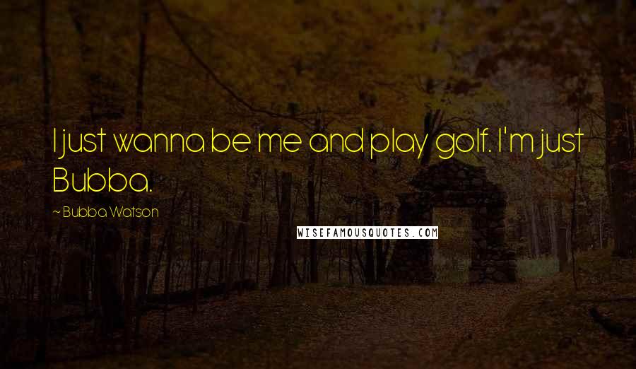 Bubba Watson Quotes: I just wanna be me and play golf. I'm just Bubba.