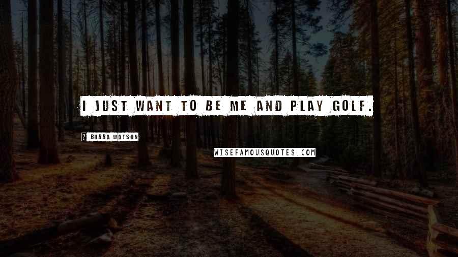 Bubba Watson Quotes: I just want to be me and play golf.