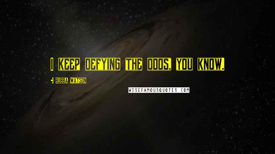 Bubba Watson Quotes: I keep defying the odds, you know.