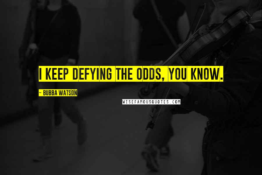 Bubba Watson Quotes: I keep defying the odds, you know.