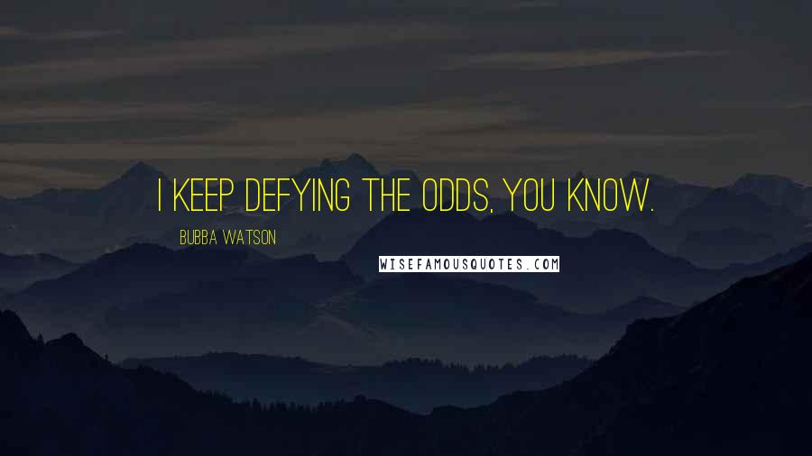 Bubba Watson Quotes: I keep defying the odds, you know.