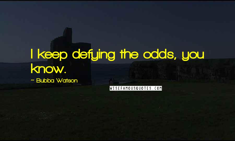 Bubba Watson Quotes: I keep defying the odds, you know.