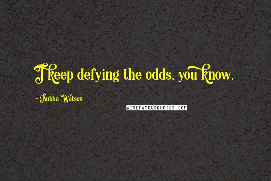 Bubba Watson Quotes: I keep defying the odds, you know.