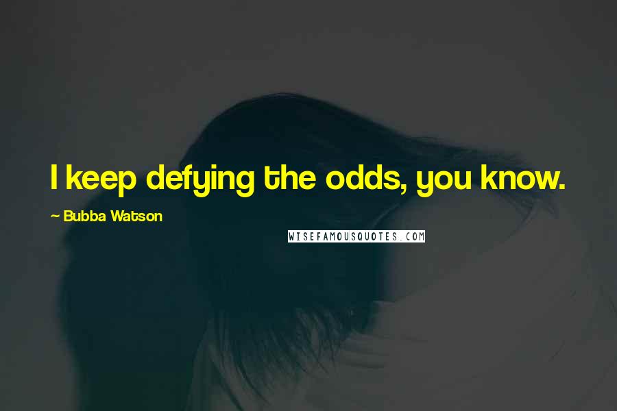 Bubba Watson Quotes: I keep defying the odds, you know.