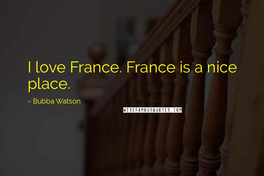 Bubba Watson Quotes: I love France. France is a nice place.