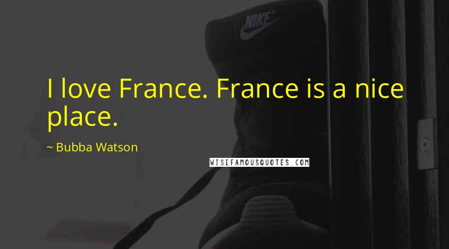 Bubba Watson Quotes: I love France. France is a nice place.