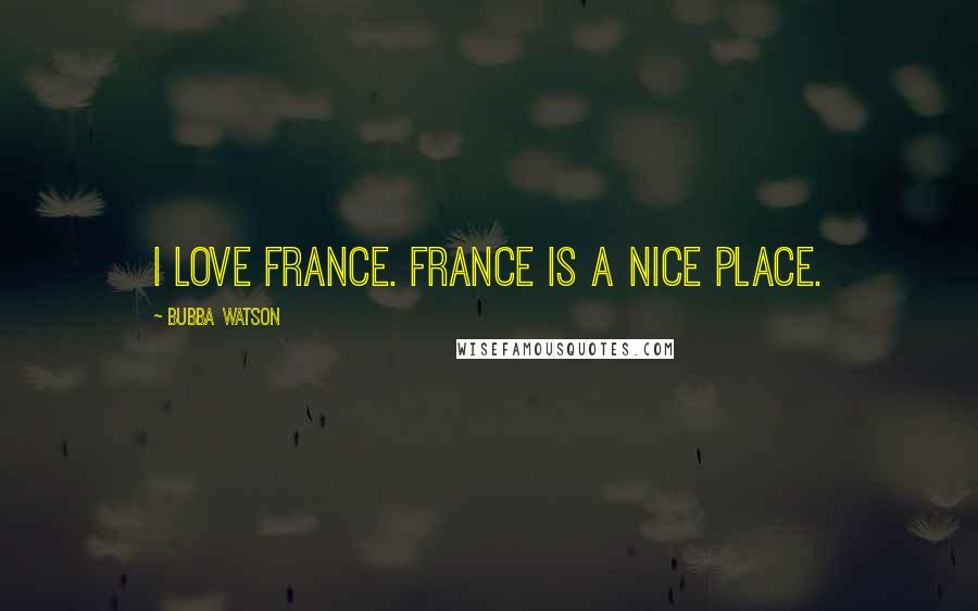 Bubba Watson Quotes: I love France. France is a nice place.