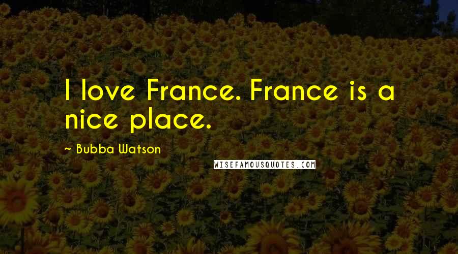 Bubba Watson Quotes: I love France. France is a nice place.