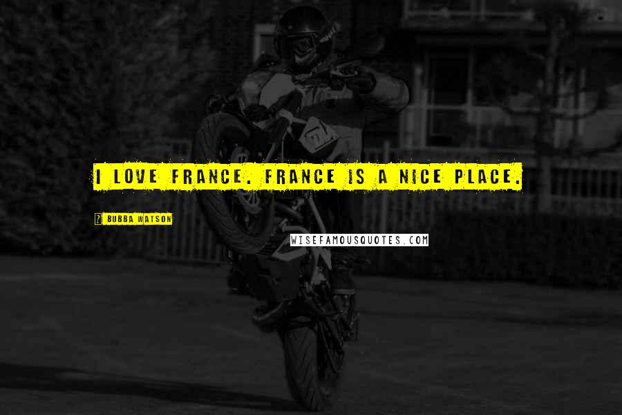 Bubba Watson Quotes: I love France. France is a nice place.