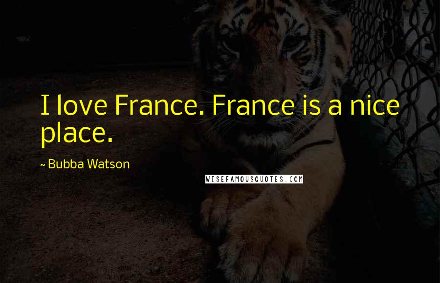 Bubba Watson Quotes: I love France. France is a nice place.