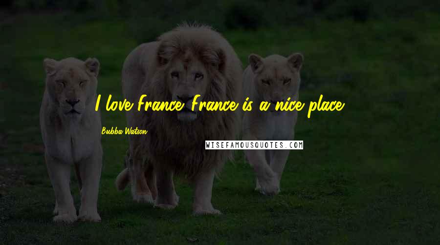 Bubba Watson Quotes: I love France. France is a nice place.