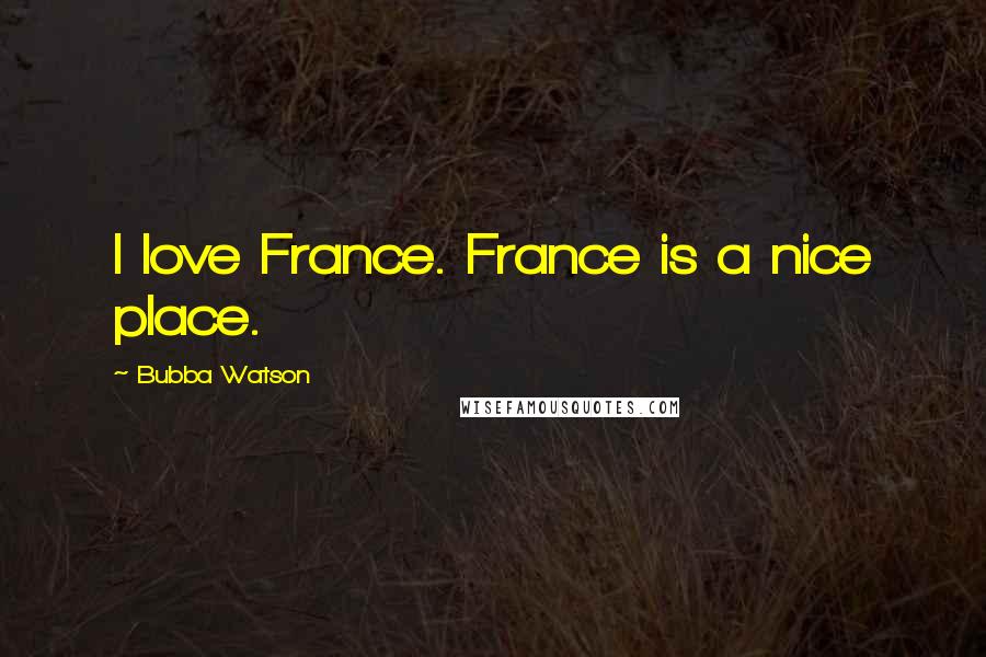 Bubba Watson Quotes: I love France. France is a nice place.
