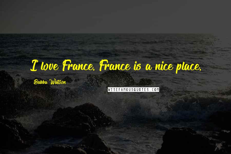 Bubba Watson Quotes: I love France. France is a nice place.