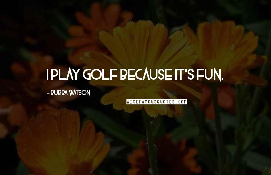 Bubba Watson Quotes: I play golf because it's fun.