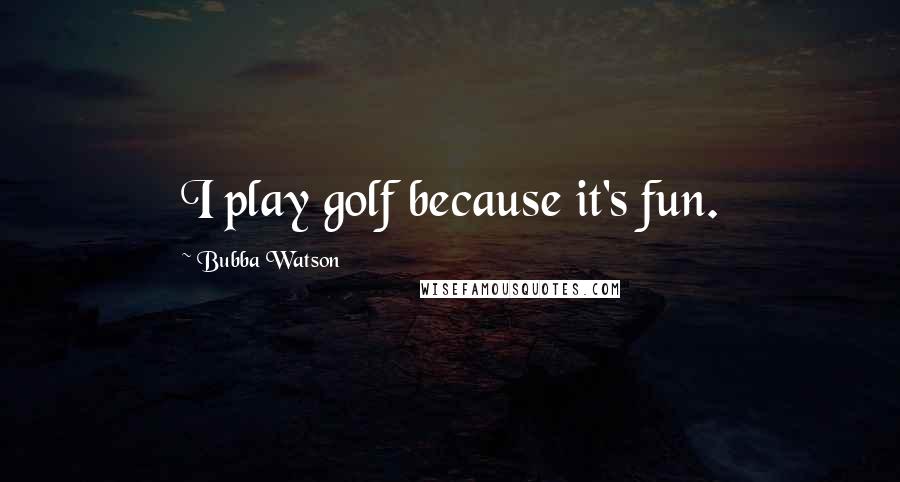 Bubba Watson Quotes: I play golf because it's fun.