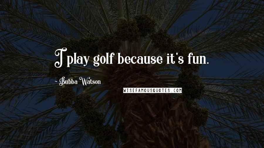 Bubba Watson Quotes: I play golf because it's fun.