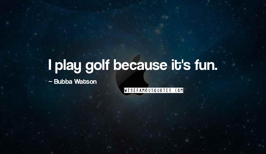 Bubba Watson Quotes: I play golf because it's fun.