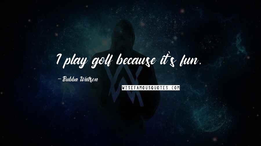 Bubba Watson Quotes: I play golf because it's fun.