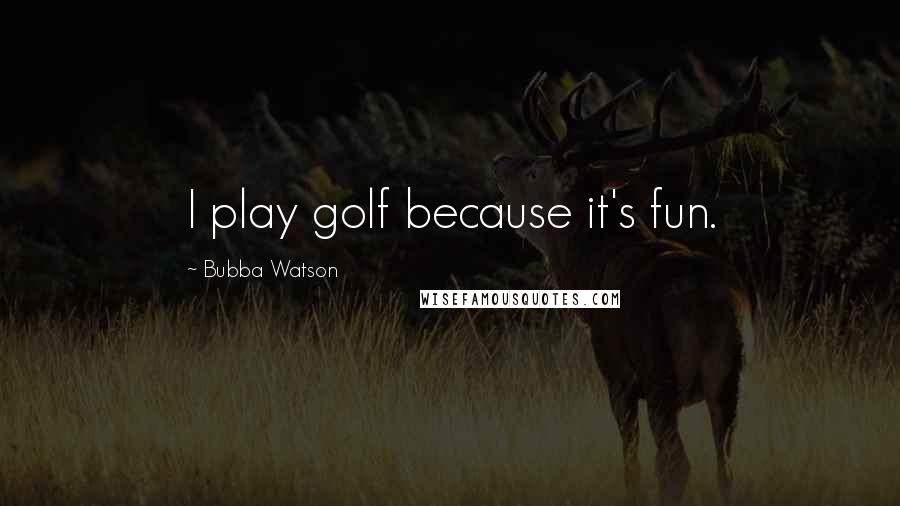 Bubba Watson Quotes: I play golf because it's fun.