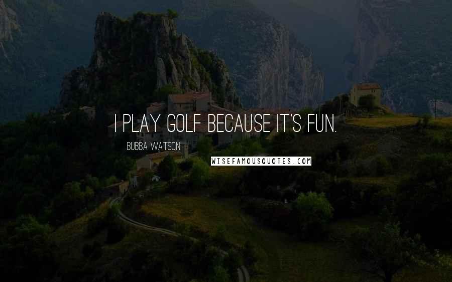 Bubba Watson Quotes: I play golf because it's fun.